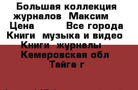 Большая коллекция журналов “Максим“ › Цена ­ 100 - Все города Книги, музыка и видео » Книги, журналы   . Кемеровская обл.,Тайга г.